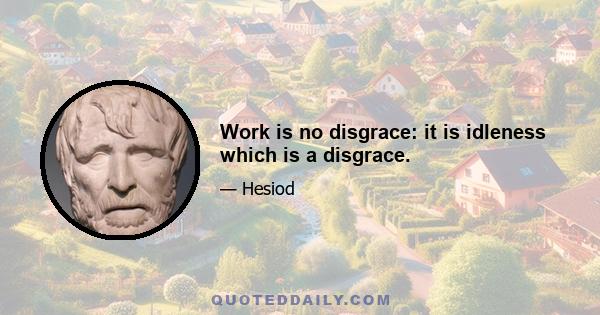 Work is no disgrace: it is idleness which is a disgrace.