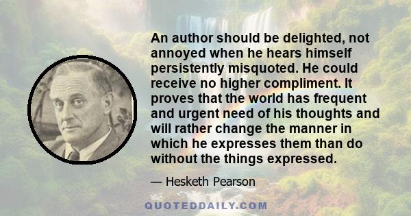 An author should be delighted, not annoyed when he hears himself persistently misquoted. He could receive no higher compliment. It proves that the world has frequent and urgent need of his thoughts and will rather