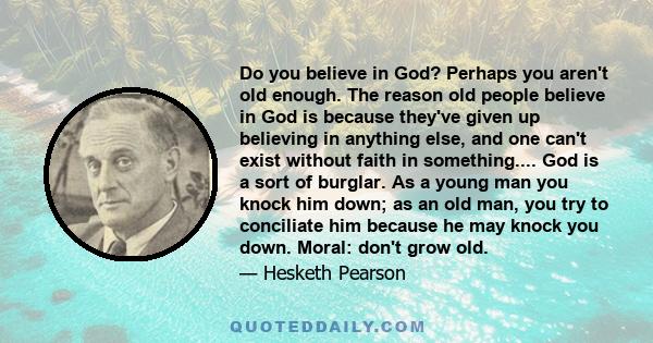 Do you believe in God? Perhaps you aren't old enough. The reason old people believe in God is because they've given up believing in anything else, and one can't exist without faith in something.... God is a sort of