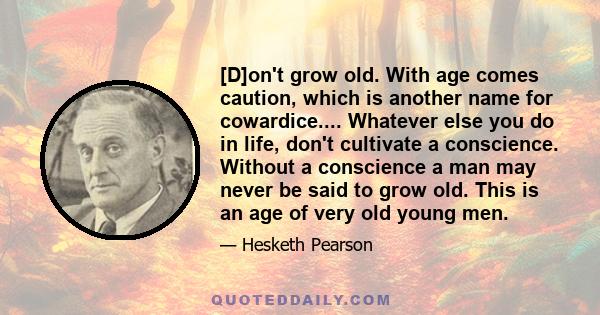 [D]on't grow old. With age comes caution, which is another name for cowardice.... Whatever else you do in life, don't cultivate a conscience. Without a conscience a man may never be said to grow old. This is an age of