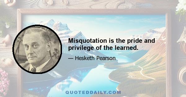 Misquotation is the pride and privilege of the learned.