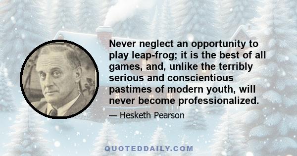 Never neglect an opportunity to play leap-frog; it is the best of all games, and, unlike the terribly serious and conscientious pastimes of modern youth, will never become professionalized.