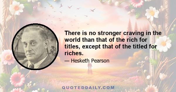 There is no stronger craving in the world than that of the rich for titles, except that of the titled for riches.