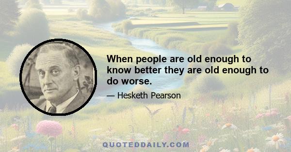 When people are old enough to know better they are old enough to do worse.