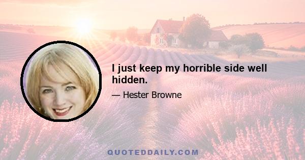 I just keep my horrible side well hidden.