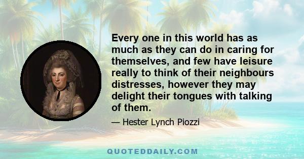 Every one in this world has as much as they can do in caring for themselves, and few have leisure really to think of their neighbours distresses, however they may delight their tongues with talking of them.