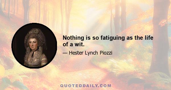 Nothing is so fatiguing as the life of a wit.