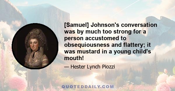 [Samuel] Johnson's conversation was by much too strong for a person accustomed to obsequiousness and flattery; it was mustard in a young child's mouth!