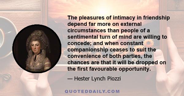 The pleasures of intimacy in friendship depend far more on external circumstances than people of a sentimental turn of mind are willing to concede; and when constant companionship ceases to suit the convenience of both