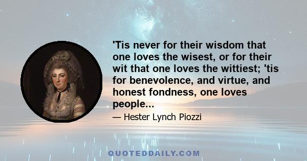 'Tis never for their wisdom that one loves the wisest, or for their wit that one loves the wittiest; 'tis for benevolence, and virtue, and honest fondness, one loves people...