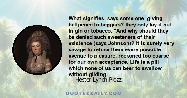 What signifies, says some one, giving halfpence to beggars? they only lay it out in gin or tobacco. And why should they be denied such sweeteners of their existence (says Johnson)? it is surely very savage to refuse