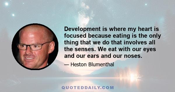 Development is where my heart is focused because eating is the only thing that we do that involves all the senses. We eat with our eyes and our ears and our noses.