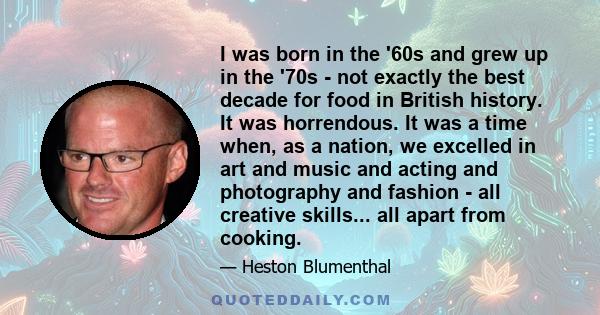 I was born in the '60s and grew up in the '70s - not exactly the best decade for food in British history. It was horrendous. It was a time when, as a nation, we excelled in art and music and acting and photography and