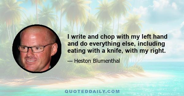 I write and chop with my left hand and do everything else, including eating with a knife, with my right.