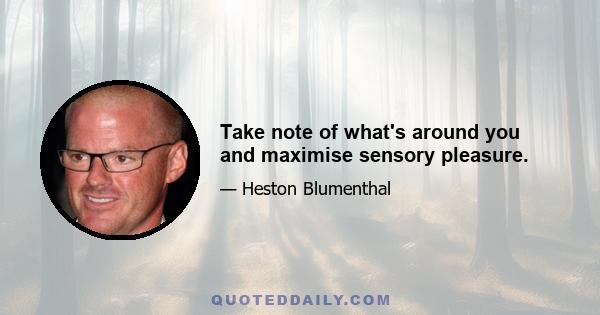 Take note of what's around you and maximise sensory pleasure.