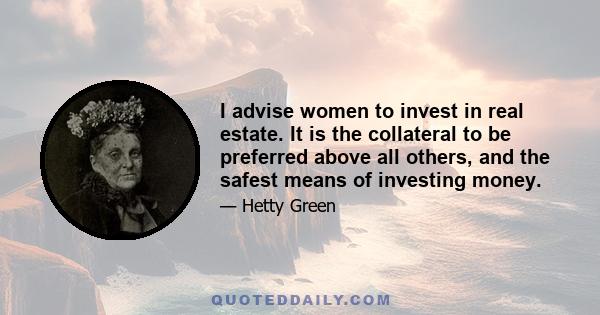 I advise women to invest in real estate. It is the collateral to be preferred above all others, and the safest means of investing money.