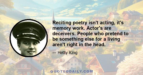 Reciting poetry isn't acting, it's memory work. Actor's are deceivers. People who pretend to be something else for a living aren't right in the head.