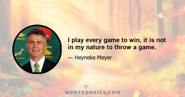 I play every game to win, it is not in my nature to throw a game.