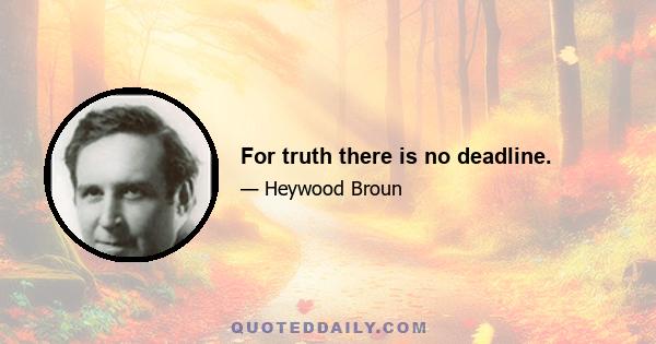 For truth there is no deadline.