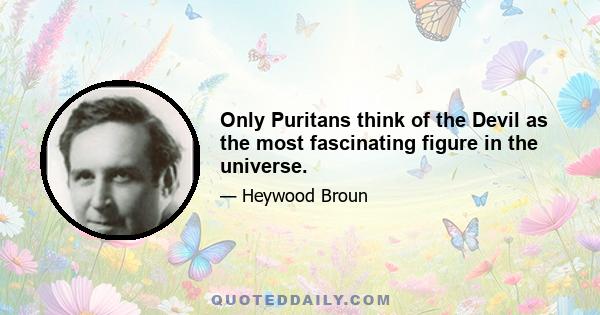 Only Puritans think of the Devil as the most fascinating figure in the universe.