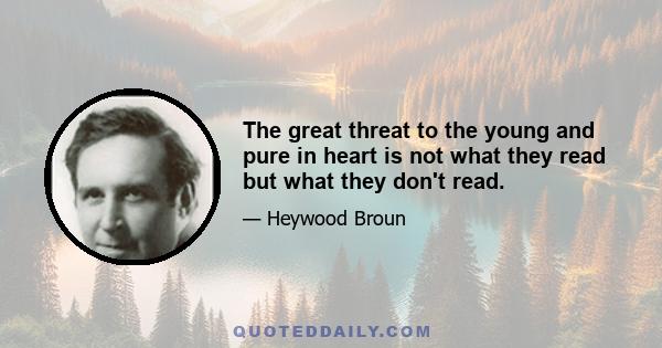 The great threat to the young and pure in heart is not what they read but what they don't read.