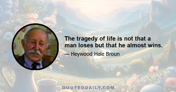 The tragedy of life is not that a man loses but that he almost wins.