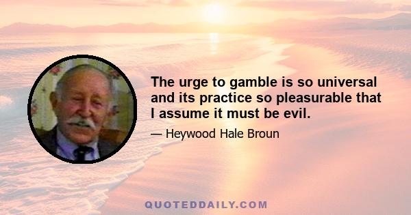 The urge to gamble is so universal and its practice so pleasurable that I assume it must be evil.