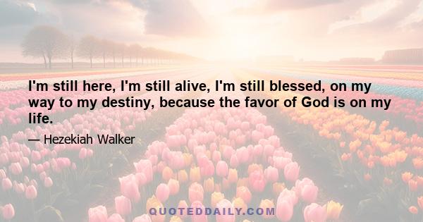 I'm still here, I'm still alive, I'm still blessed, on my way to my destiny, because the favor of God is on my life.