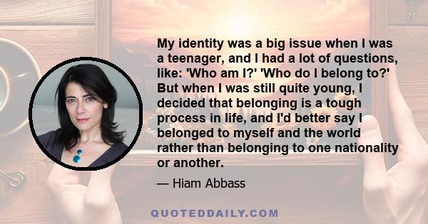 My identity was a big issue when I was a teenager, and I had a lot of questions, like: 'Who am I?' 'Who do I belong to?' But when I was still quite young, I decided that belonging is a tough process in life, and I'd