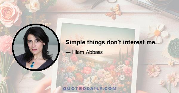 Simple things don't interest me.