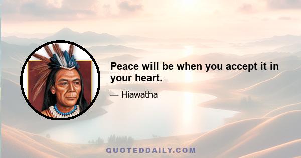 Peace will be when you accept it in your heart.