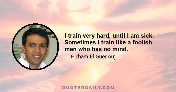 I train very hard, until I am sick. Sometimes I train like a foolish man who has no mind.