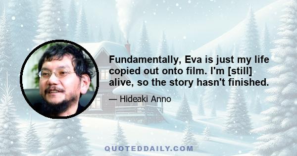 Fundamentally, Eva is just my life copied out onto film. I'm [still] alive, so the story hasn't finished.