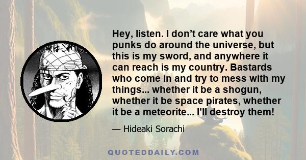 Hey, listen. I don’t care what you punks do around the universe, but this is my sword, and anywhere it can reach is my country. Bastards who come in and try to mess with my things... whether it be a shogun, whether it