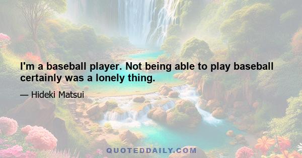 I'm a baseball player. Not being able to play baseball certainly was a lonely thing.