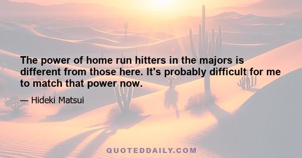 The power of home run hitters in the majors is different from those here. It's probably difficult for me to match that power now.