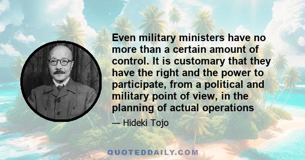 Even military ministers have no more than a certain amount of control. It is customary that they have the right and the power to participate, from a political and military point of view, in the planning of actual