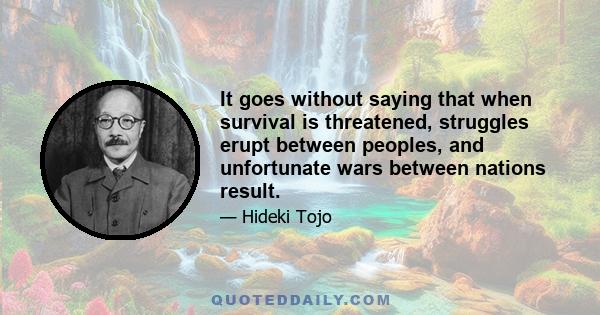 It goes without saying that when survival is threatened, struggles erupt between peoples, and unfortunate wars between nations result.