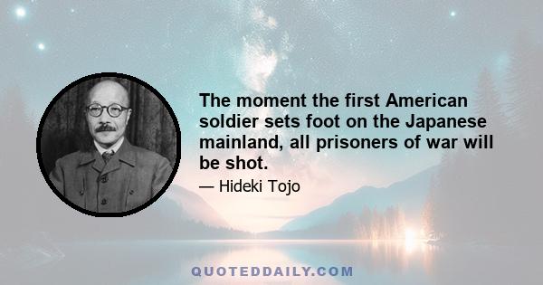 The moment the first American soldier sets foot on the Japanese mainland, all prisoners of war will be shot.