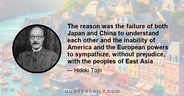 The reason was the failure of both Japan and China to understand each other and the inability of America and the European powers to sympathize, without prejudice, with the peoples of East Asia