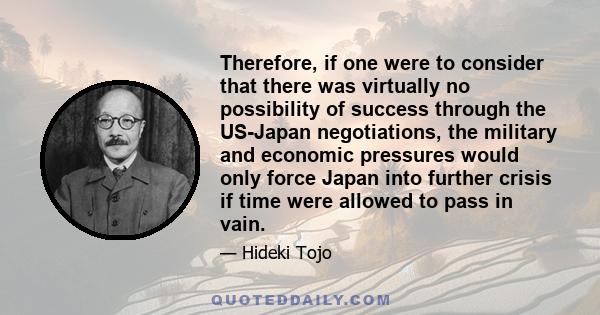 Therefore, if one were to consider that there was virtually no possibility of success through the US-Japan negotiations, the military and economic pressures would only force Japan into further crisis if time were