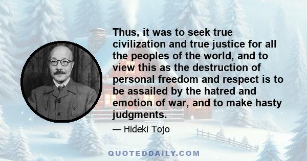 Thus, it was to seek true civilization and true justice for all the peoples of the world, and to view this as the destruction of personal freedom and respect is to be assailed by the hatred and emotion of war, and to