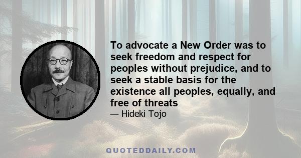 To advocate a New Order was to seek freedom and respect for peoples without prejudice, and to seek a stable basis for the existence all peoples, equally, and free of threats