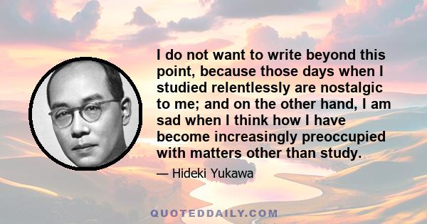 I do not want to write beyond this point, because those days when I studied relentlessly are nostalgic to me; and on the other hand, I am sad when I think how I have become increasingly preoccupied with matters other