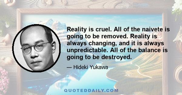 Reality is cruel. All of the naivete is going to be removed. Reality is always changing, and it is always unpredictable. All of the balance is going to be destroyed.