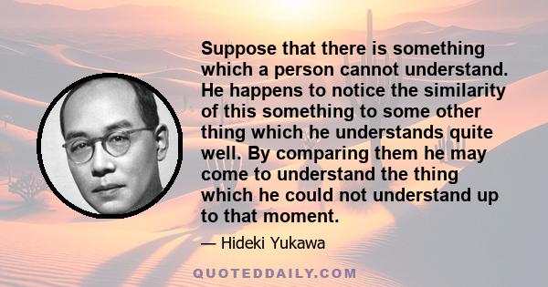 Suppose that there is something which a person cannot understand. He happens to notice the similarity of this something to some other thing which he understands quite well. By comparing them he may come to understand