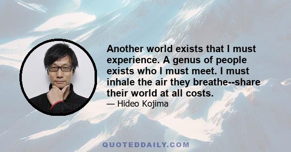 Another world exists that I must experience. A genus of people exists who I must meet. I must inhale the air they breathe--share their world at all costs.