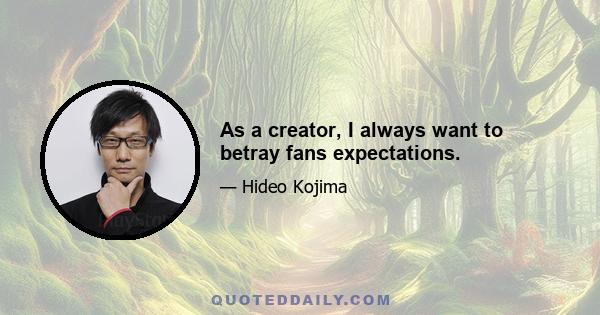 As a creator, I always want to betray fans expectations.