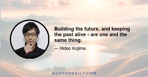 Building the future, and keeping the past alive - are one and the same thing.