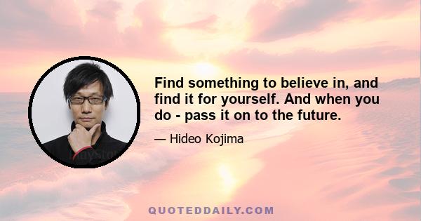 Find something to believe in, and find it for yourself. And when you do - pass it on to the future.